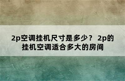 2p空调挂机尺寸是多少？ 2p的挂机空调适合多大的房间